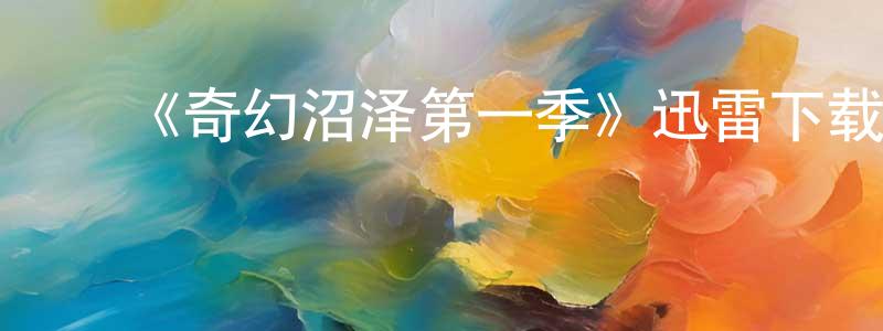 曾子轩发布《奇幻沼泽第一季》迅雷下载/在线观看-动漫卡通-美剧天堂